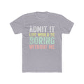 Admit It Life Would Be Boring Without Me Tee
